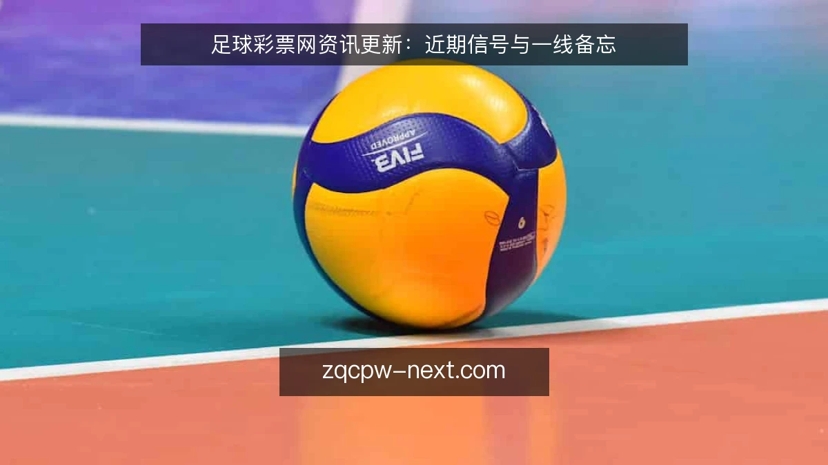 足球彩票网资讯更新:近期信号与一线备忘
