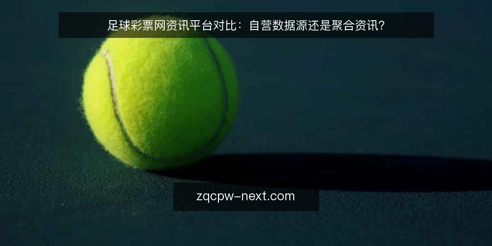 足球彩票网资讯平台对比:自营数据源还是聚合资讯? — 为什么现在要审计你的足球彩票网资讯源 配图