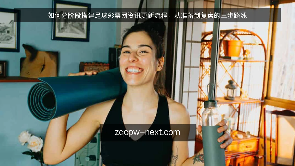 如何分阶段搭建足球彩票网资讯更新流程：从准备到复盘的三步路线