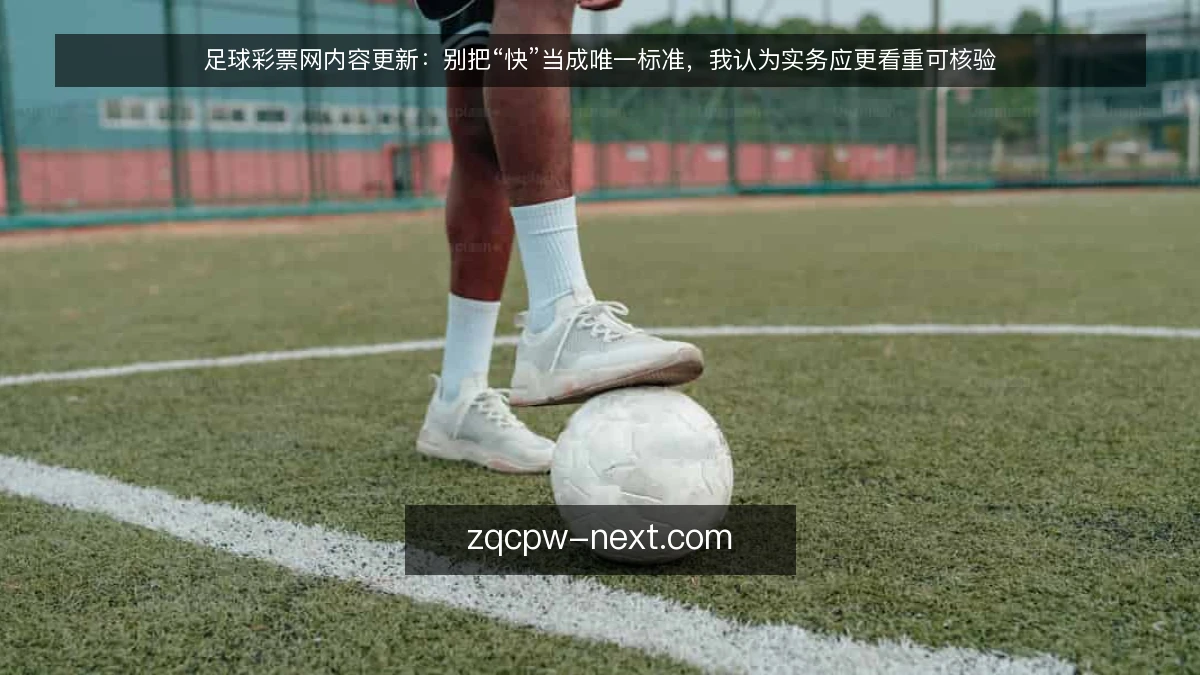 足球彩票网内容更新:别把“快”当成唯一标准,我认为实务应更看重可核验