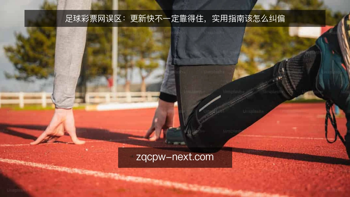 足球彩票网误区:更新快不一定靠得住,实用指南该怎么纠偏